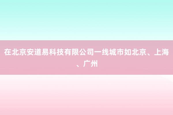 在北京安道易科技有限公司一线城市如北京、上海、广州