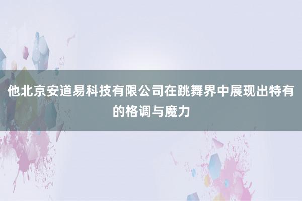 他北京安道易科技有限公司在跳舞界中展现出特有的格调与魔力